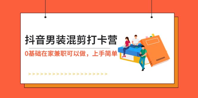抖音男装-混剪打卡营，0基础在家兼职可以做，上手简单-智领未来创业网