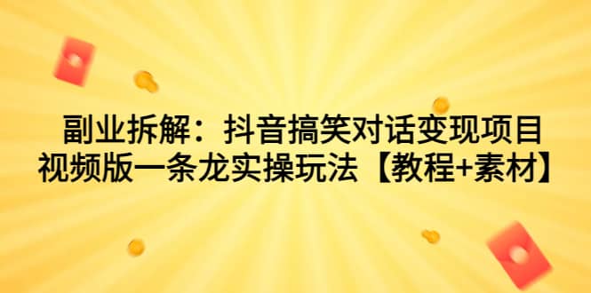 副业拆解：抖音搞笑对话变现项目，视频版一条龙实操玩法【教程+素材】-智领未来创业网