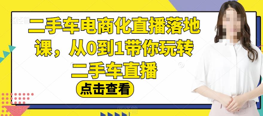 二手车电商化直播落地课，从0到1带你玩转二手车直播-智领未来创业网
