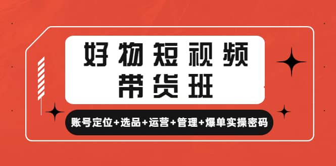 好物短视频带货班：账号定位+选品+运营+管理+爆单实操密码-智领未来创业网