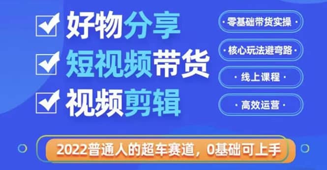 2022普通人的超车赛道「好物分享短视频带货」利用业余时间赚钱（价值398）-智领未来创业网