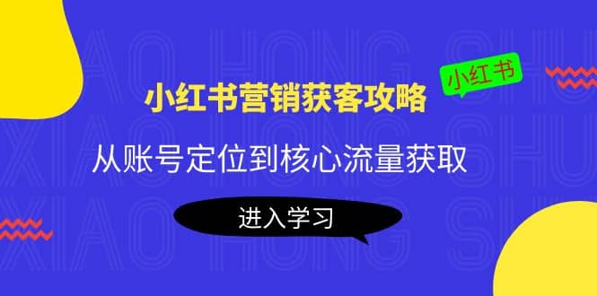 小红书营销获客攻略：从账号定位到核心流量获取，爆款笔记打造-智领未来创业网