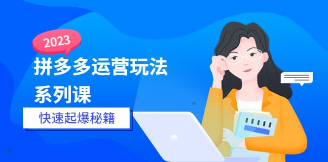 2023拼多多运营-玩法系列课—-快速起爆秘籍【更新-25节课】-智领未来创业网
