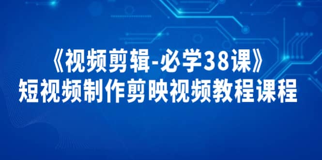 《视频剪辑-必学38课》短视频制作剪映视频教程课程-智领未来创业网