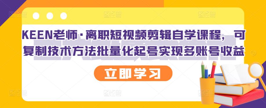 KEEN老师·离职短视频剪辑自学课程，可复制技术方法批量化起号实现多账号收益-智领未来创业网