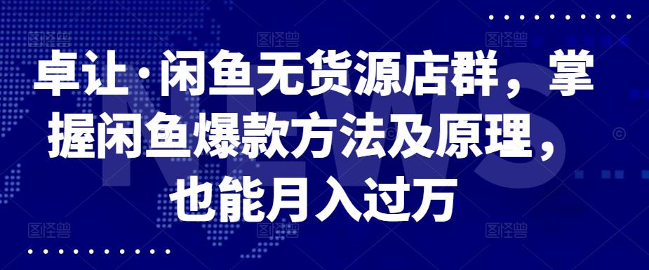 卓让·闲鱼无货源店群，掌握闲鱼爆款方法及原理，也能月入过万-智领未来创业网