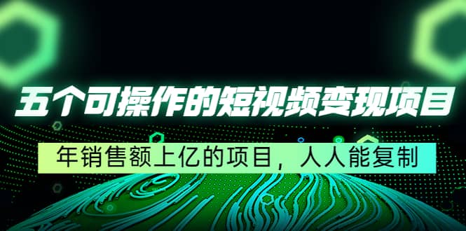 五个可操作的短视频变现项目：年销售额上亿的项目，人人能复制-智领未来创业网