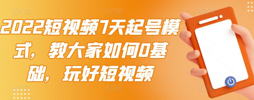 2022短视频7天起号模式，教大家如何0基础，玩好短视频-智领未来创业网
