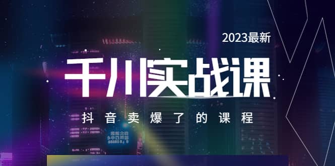 2023最新千川实操课，抖音卖爆了的课程（20节视频课）-智领未来创业网
