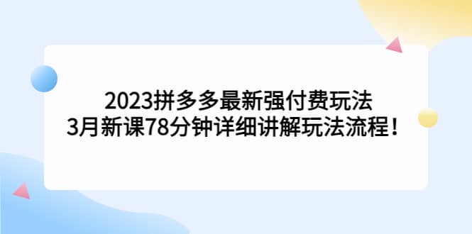 2023拼多多最新强付费玩法，3月新课78分钟详细讲解玩法流程-智领未来创业网
