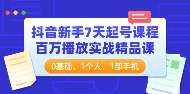 抖音新手7天起号课程：百万播放实战精品课，0基础，1个人，1部手机-智领未来创业网