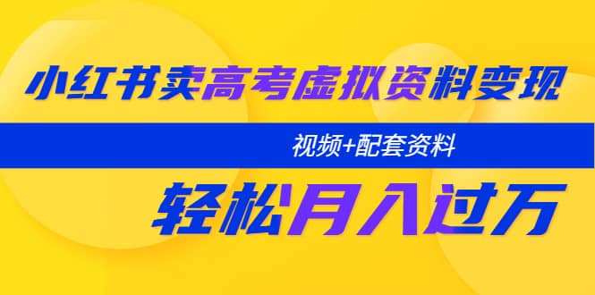小红书卖高考虚拟资料变现分享课：轻松月入过万（视频+配套资料）-智领未来创业网