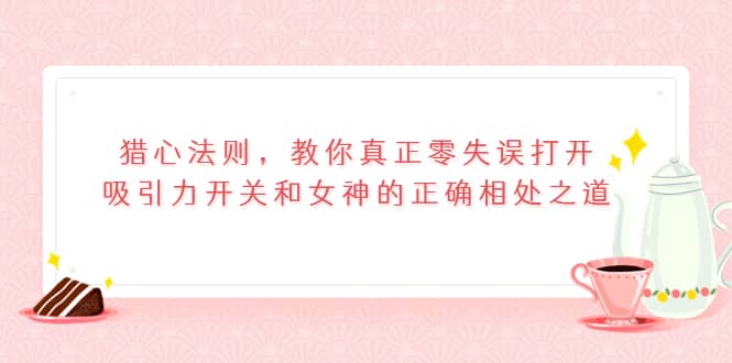 猎心法则，教你真正零失误打开吸引力开关和女神的正确相处之道-智领未来创业网