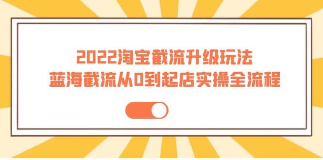2022淘宝截流升级玩法：蓝海截流从0到起店实操全流程 价值千元-智领未来创业网