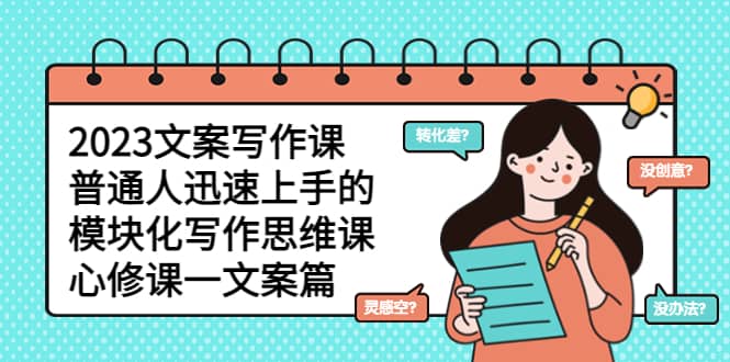 2023文案写作课，普通人迅速上手的，模块化写作思维课（心修课一文案篇）-智领未来创业网