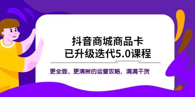 抖音商城商品卡·已升级迭代5.0课程：更全面、更清晰的运营攻略，满满干货-智领未来创业网