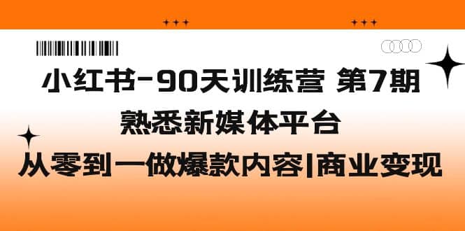 小红书-90天训练营-第7期，熟悉新媒体平台|从零到一做爆款内容|商业变现-智领未来创业网
