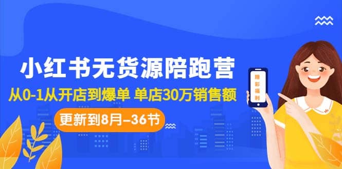 小红书无货源陪跑营：从0-1从开店到爆单 单店30万销售额（更至8月-36节课）-智领未来创业网