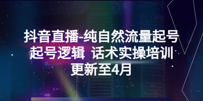 抖音直播-纯自然流量起号，起号逻辑 话术实操培训（更新至4月）-智领未来创业网
