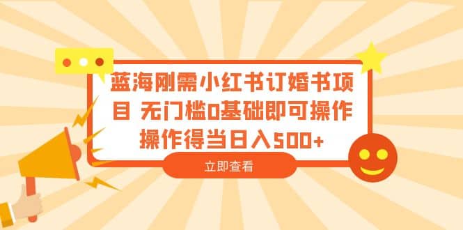 蓝海刚需小红书订婚书项目 无门槛0基础即可操作 操作得当日入500+-智领未来创业网