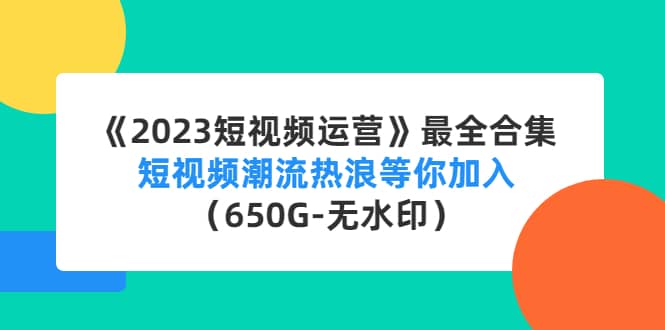 《2023短视频运营》最全合集：短视频潮流热浪等你加入（650G-无水印）-智领未来创业网