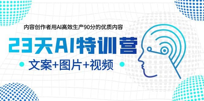23天AI特训营，内容创作者用AI高效生产90分的优质内容，文案+图片+视频-智领未来创业网