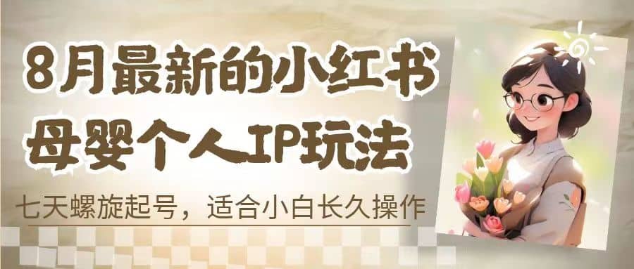8月最新的小红书母婴个人IP玩法，七天螺旋起号 小白长久操作(附带全部教程)-智领未来创业网