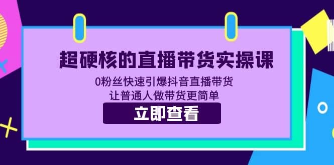超硬核的直播带货实操课 0粉丝快速引爆抖音直播带货 让普通人做带货更简单-智领未来创业网