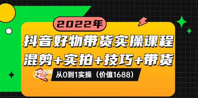 抖音好物带货实操课程：混剪+实拍+技巧+带货：从0到1实操（价值1688）-智领未来创业网