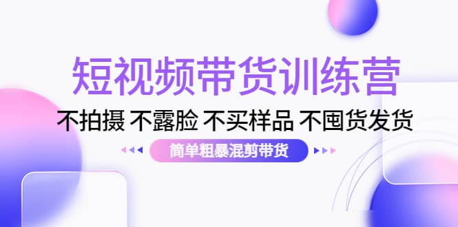 短视频带货训练营：不拍摄 不露脸 不买样品 不囤货发货 简单粗暴混剪带货-智领未来创业网