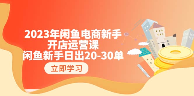2023年闲鱼电商新手开店运营课：闲鱼新手日出20-30单（18节-实战干货）-智领未来创业网