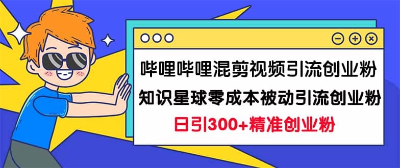 哔哩哔哩混剪视频引流创业粉日引300+知识星球零成本被动引流创业粉一天300+-智领未来创业网