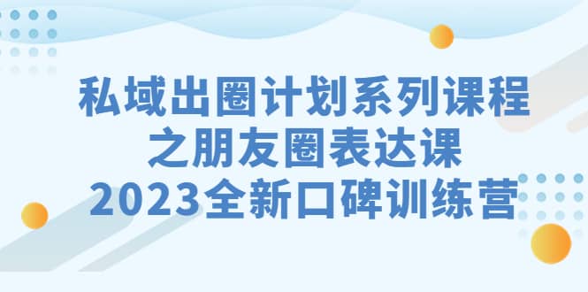 私域-出圈计划系列课程之朋友圈-表达课，2023全新口碑训练营-智领未来创业网