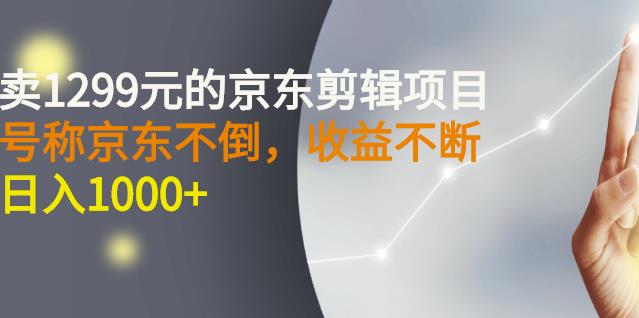 外面卖1299元的京东剪辑项目，号称京东不倒，收益不停止，日入1000+-智领未来创业网