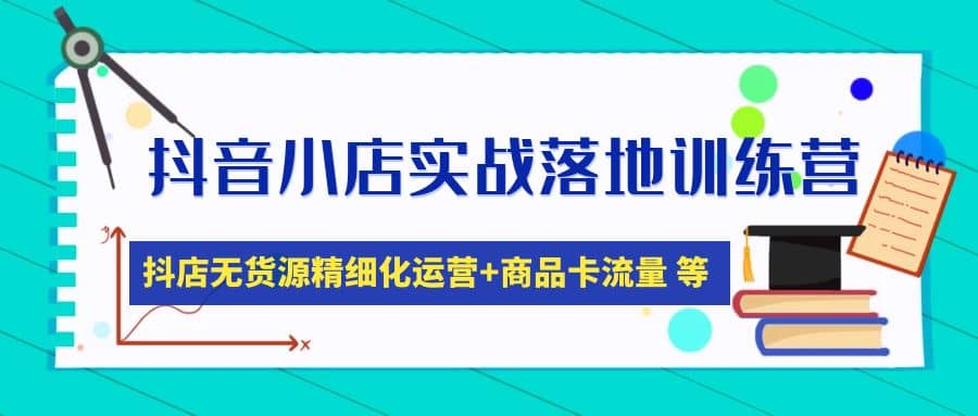 抖音小店实战落地训练营：抖店无货源精细化运营，商品卡流量等等（22节）-智领未来创业网