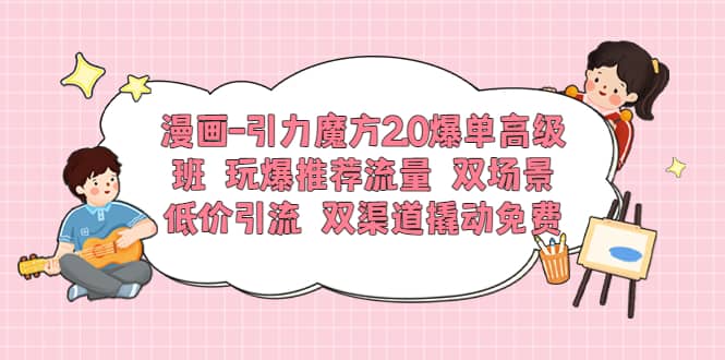 漫画-引力魔方2.0爆单高级班 玩爆推荐流量 双场景低价引流 双渠道撬动免费-智领未来创业网