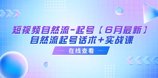 短视频自然流-起号【6月最新】自然流起号话术+实战课-智领未来创业网
