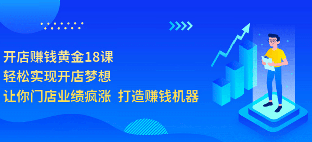 开店赚钱黄金18课，轻松实现开店梦想，让你门店业绩疯涨 打造赚钱机器-智领未来创业网