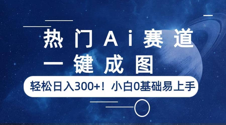 热门Ai赛道，一键成图，轻松日入300+！小白0基础易上手-智领未来创业网