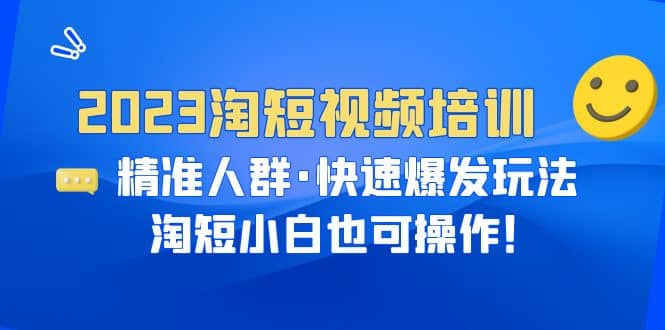 2023淘短视频培训：精准人群·快速爆发玩法，淘短小白也可操作-智领未来创业网