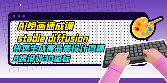 AI绘画速成课stable diffusion，快速生成高品质设计图稿、B端设计3D图标-智领未来创业网