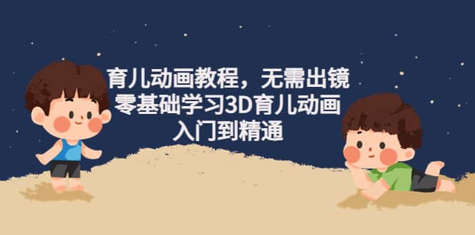育儿动画教程，无需出镜，零基础学习3D育儿动画，入门到精通-智领未来创业网