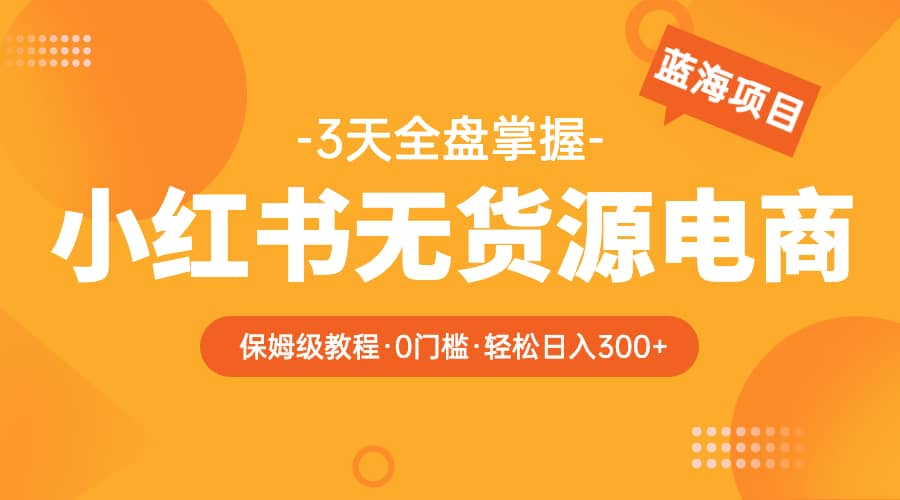 2023小红书无货源电商【保姆级教程从0到日入300】爆单3W-智领未来创业网