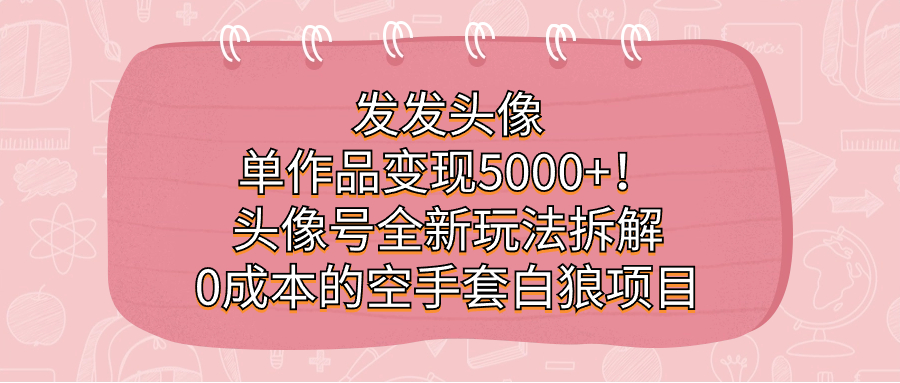 发发头像，单作品变现5000+！头像号全新玩法拆解，0成本的空手套白狼项目-智领未来创业网