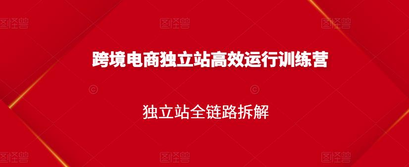 跨境电商独立站高效运行训练营，独立站全链路拆解-智领未来创业网