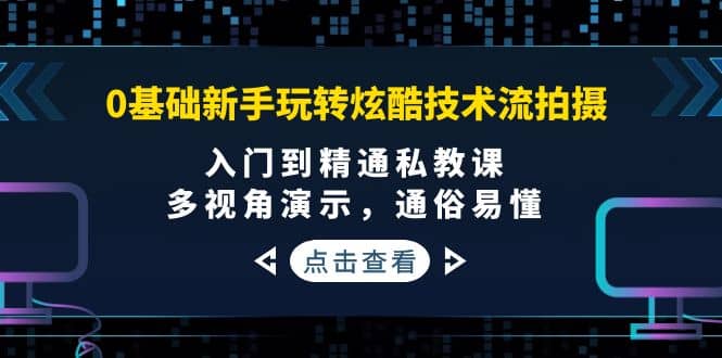 0基础新手玩转炫酷技术流拍摄：入门到精通私教课，多视角演示，通俗易懂-智领未来创业网