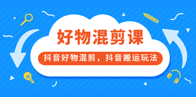 万三好物混剪课，抖音好物混剪，抖音搬运玩法 价值1980元-智领未来创业网