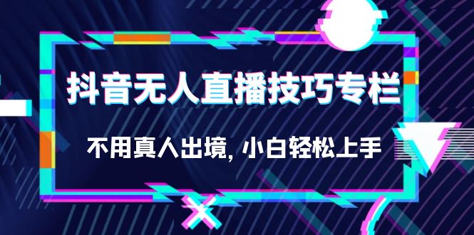 抖音无人直播技巧专栏，不用真人出境，小白轻松上手（27节）-智领未来创业网