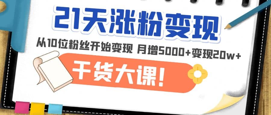 21天精准涨粉变现干货大课：从10位粉丝开始变现 月增5000+-智领未来创业网