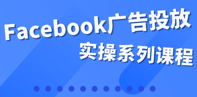 百万级广告操盘手带你玩Facebook全系列投放：运营和广告优化技能实操-智领未来创业网